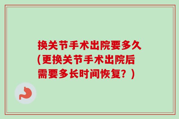 换关节手术出院要多久(更换关节手术出院后需要多长时间恢复？)