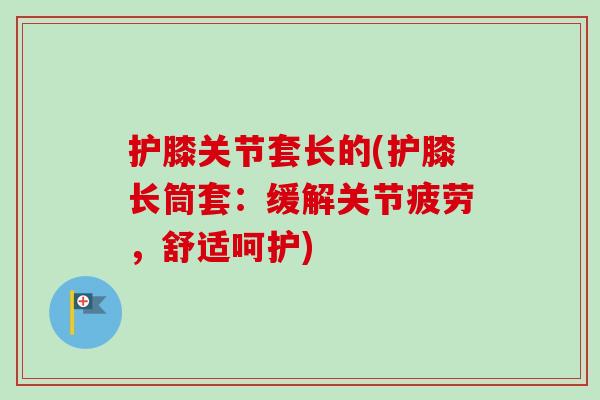 护膝关节套长的(护膝长筒套：缓解关节疲劳，舒适呵护)