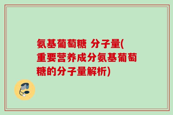 氨基葡萄糖 分子量(重要营养成分氨基葡萄糖的分子量解析)