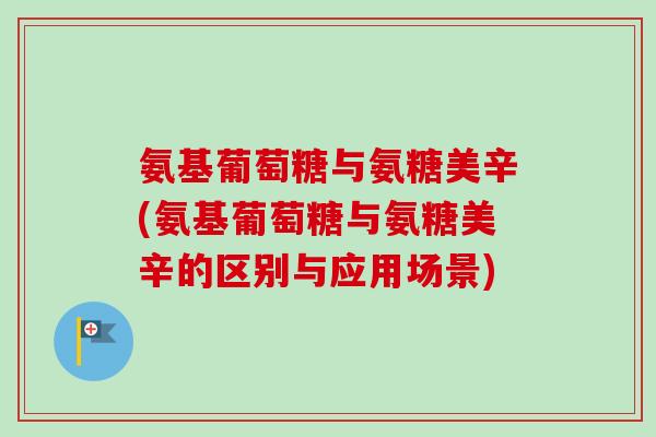 氨基葡萄糖与氨糖美辛(氨基葡萄糖与氨糖美辛的区别与应用场景)
