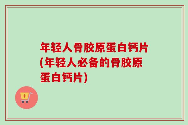 年轻人骨胶原蛋白钙片(年轻人必备的骨胶原蛋白钙片)