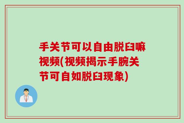 手关节可以自由脱臼嘛视频(视频揭示手腕关节可自如脱臼现象)