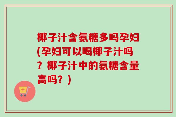 椰子汁含氨糖多吗孕妇(孕妇可以喝椰子汁吗？椰子汁中的氨糖含量高吗？)