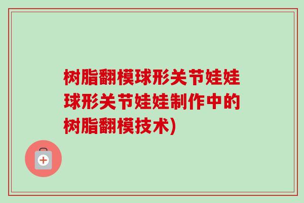 树脂翻模球形关节娃娃球形关节娃娃制作中的树脂翻模技术)