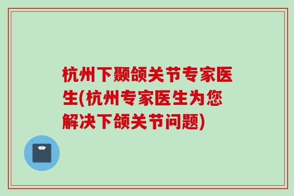 杭州下颞颌关节专家医生(杭州专家医生为您解决下颌关节问题)