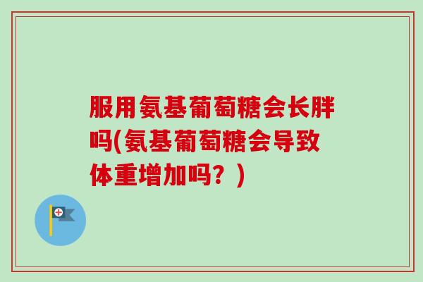 服用氨基葡萄糖会长胖吗(氨基葡萄糖会导致体重增加吗？)