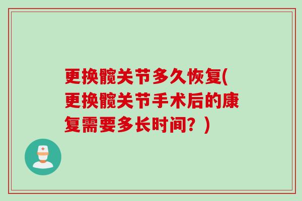 更换髋关节多久恢复(更换髋关节手术后的康复需要多长时间？)