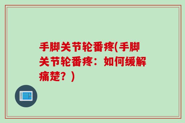 手脚关节轮番疼(手脚关节轮番疼：如何缓解痛楚？)
