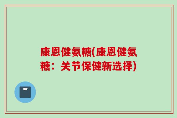 康恩健氨糖(康恩健氨糖：关节保健新选择)
