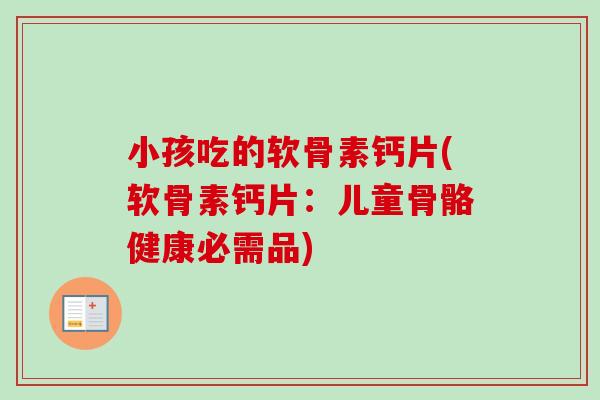 小孩吃的软骨素钙片(软骨素钙片：儿童骨骼健康必需品)