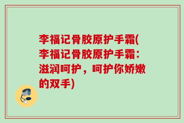 李福记骨胶原护手霜(李福记骨胶原护手霜：滋润呵护，呵护你娇嫩的双手)