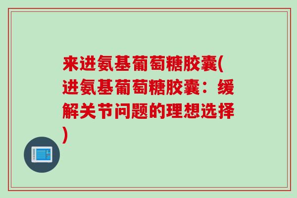 来进氨基葡萄糖胶囊(进氨基葡萄糖胶囊：缓解关节问题的理想选择)