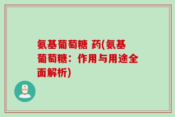 氨基葡萄糖 药(氨基葡萄糖：作用与用途全面解析)