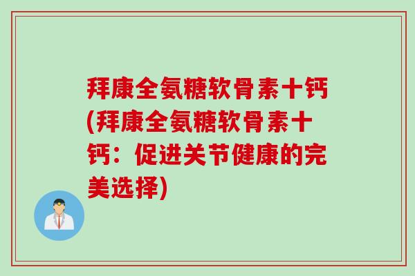 拜康全氨糖软骨素十钙(拜康全氨糖软骨素十钙：促进关节健康的完美选择)
