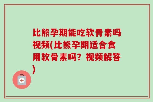 比熊孕期能吃软骨素吗视频(比熊孕期适合食用软骨素吗？视频解答)