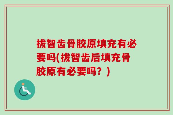 拔智齿骨胶原填充有必要吗(拔智齿后填充骨胶原有必要吗？)