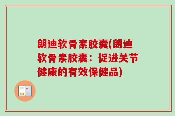 朗迪软骨素胶囊(朗迪软骨素胶囊:促进关节健康的有效保健品) 朗迪软骨素胶囊(朗迪软骨素胶囊:促进关节健康的有效保健品)