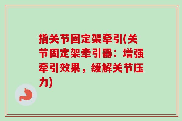 指关节固定架牵引(关节固定架牵引器：增强牵引效果，缓解关节压力)