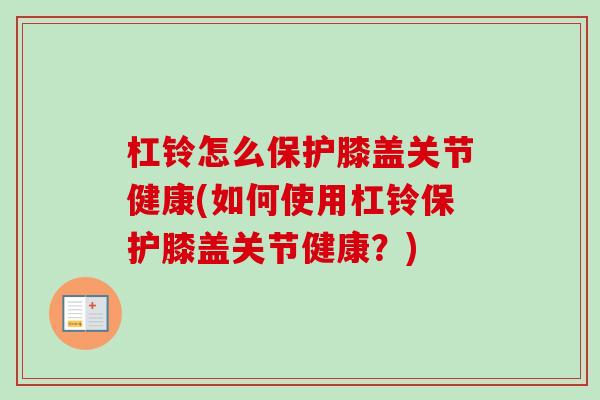 杠铃怎么保护膝盖关节健康(如何使用杠铃保护膝盖关节健康？)