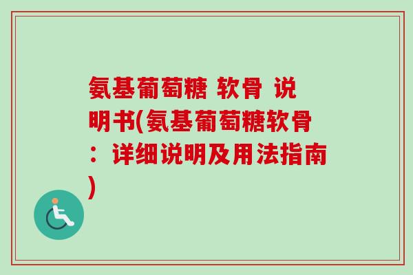 氨基葡萄糖 软骨 说明书(氨基葡萄糖软骨：详细说明及用法指南)