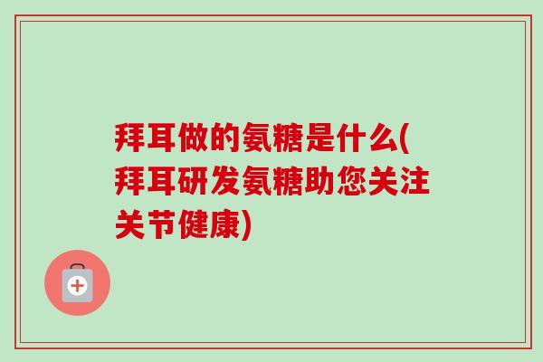 拜耳做的氨糖是什么(拜耳研发氨糖助您关注关节健康)