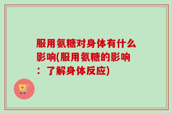 服用氨糖对身体有什么影响(服用氨糖的影响：了解身体反应)