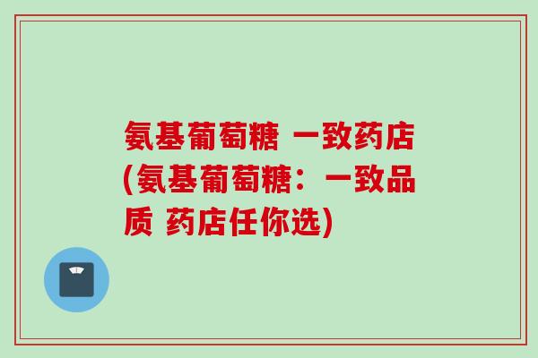 氨基葡萄糖 一致药店(氨基葡萄糖：一致品质 药店任你选)