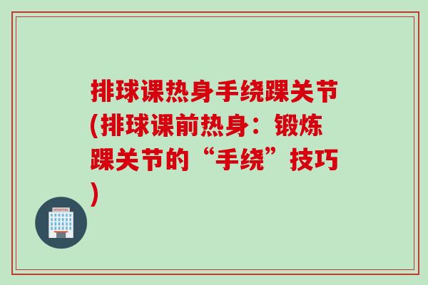 排球课热身手绕踝关节(排球课前热身：锻炼踝关节的“手绕”技巧)
