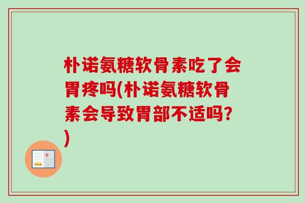 朴诺氨糖软骨素吃了会胃疼吗(朴诺氨糖软骨素会导致胃部不适吗？)