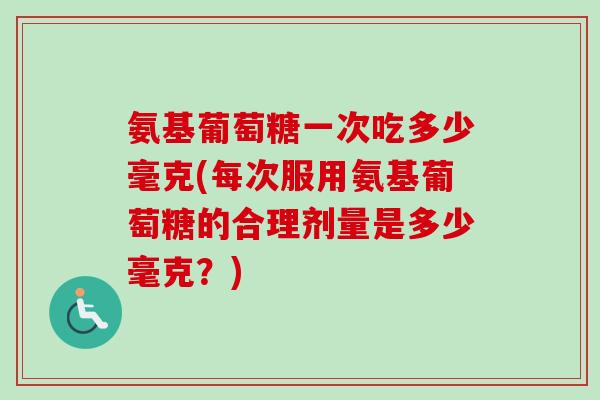 氨基葡萄糖一次吃多少毫克(每次服用氨基葡萄糖的合理剂量是多少毫克？)