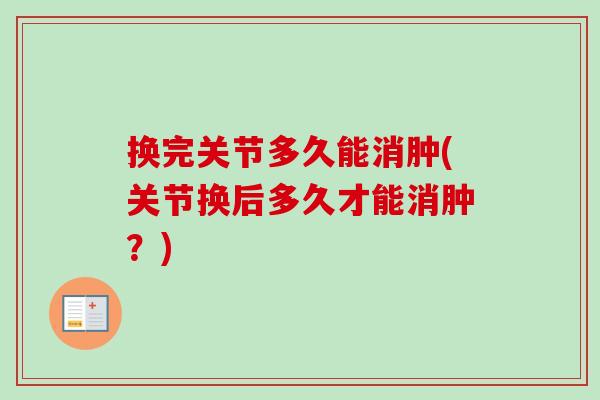 换完关节多久能消肿(关节换后多久才能消肿？)