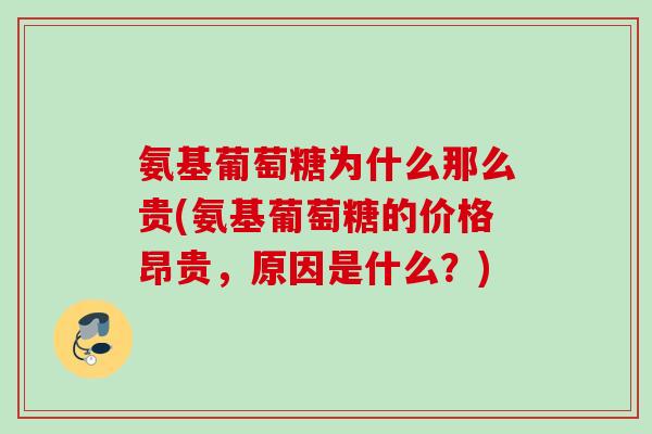 氨基葡萄糖为什么那么贵(氨基葡萄糖的价格昂贵，原因是什么？)