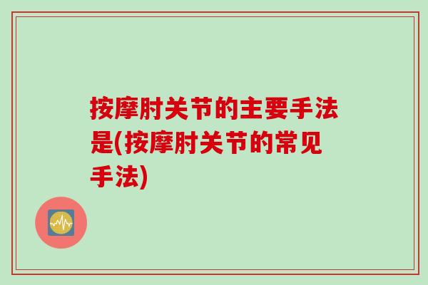 按摩肘关节的主要手法是(按摩肘关节的常见手法)