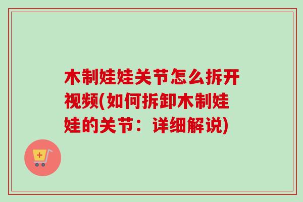 木制娃娃关节怎么拆开视频(如何拆卸木制娃娃的关节：详细解说)