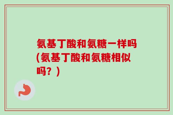 氨基丁酸和氨糖一样吗(氨基丁酸和氨糖相似吗？)