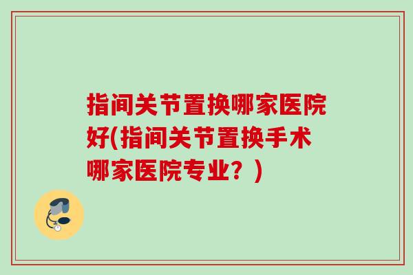 指间关节置换哪家医院好(指间关节置换手术哪家医院专业?) 指间关节置换哪家医院好(指间关节置换手术哪家医院专业?)