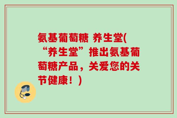 氨基葡萄糖 养生堂(“养生堂”推出氨基葡萄糖产品，关爱您的关节健康！)