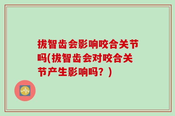 拔智齿会影响咬合关节吗(拔智齿会对咬合关节产生影响吗？)