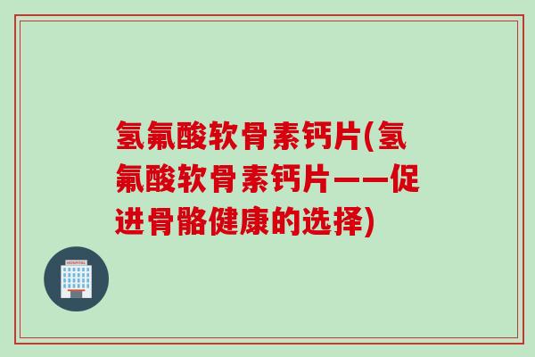 氢氟酸软骨素钙片(氢氟酸软骨素钙片——促进骨骼健康的选择) 氢氟酸软骨素钙片(氢氟酸软骨素钙片——促进骨骼健康的选择)