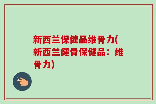 新西兰保健品维骨力(新西兰健骨保健品：维骨力)