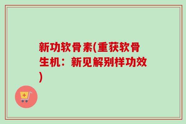 新功软骨素(重获软骨生机：新见解别样功效)