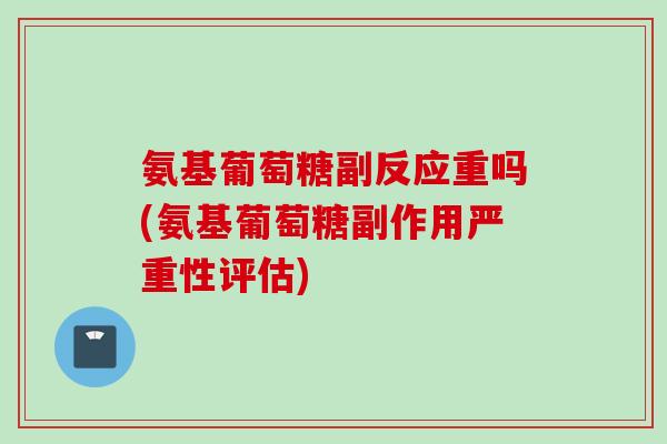 氨基葡萄糖副反应重吗(氨基葡萄糖副作用严重性评估)