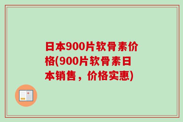 日本900片软骨素价格(900片软骨素日本销售，价格实惠)