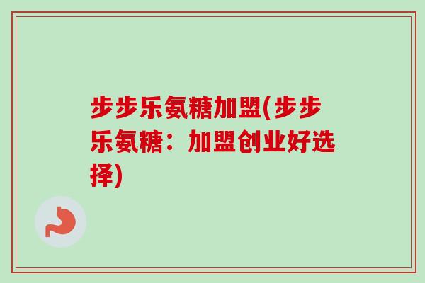 步步乐氨糖加盟(步步乐氨糖：加盟创业好选择)