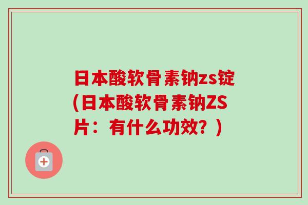 日本酸软骨素钠zs锭(日本酸软骨素钠ZS片：有什么功效？)