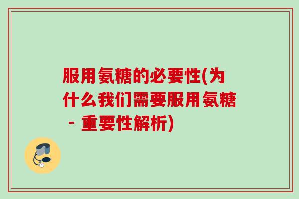 服用氨糖的必要性(为什么我们需要服用氨糖 - 重要性解析)