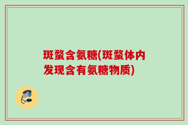 斑蝥含氨糖(斑蝥体内发现含有氨糖物质)