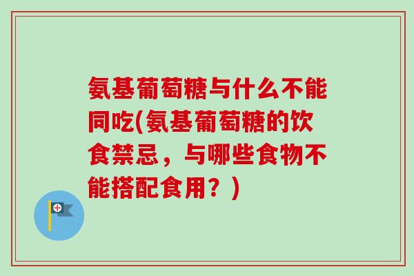 氨基葡萄糖与什么不能同吃(氨基葡萄糖的饮食禁忌，与哪些食物不能搭配食用？)