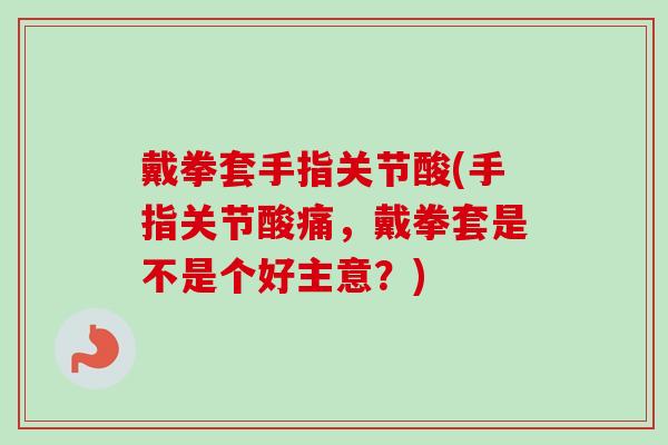 戴拳套手指关节酸(手指关节酸痛，戴拳套是不是个好主意？)