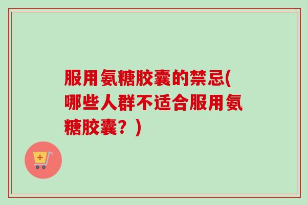 服用氨糖胶囊的禁忌(哪些人群不适合服用氨糖胶囊？)